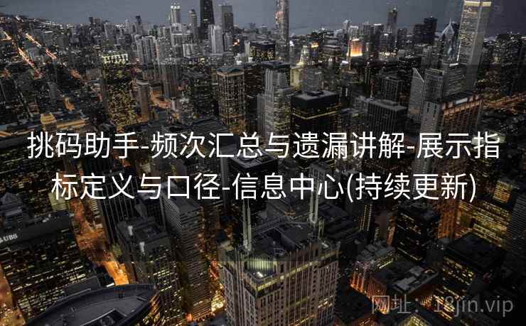 挑码助手-频次汇总与遗漏讲解-展示指标定义与口径-信息中心(持续更新)