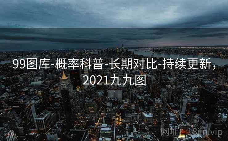 99图库-概率科普-长期对比-持续更新，2021九九图