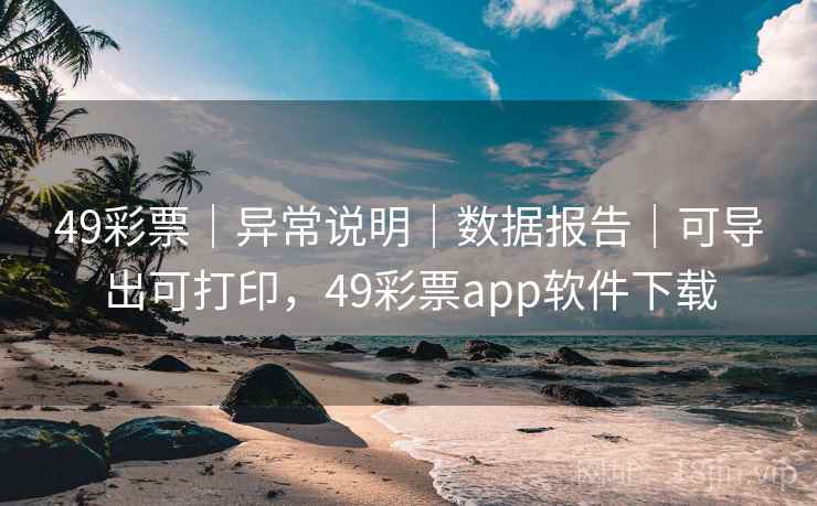 49彩票｜异常说明｜数据报告｜可导出可打印，49彩票app软件下载