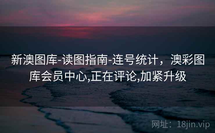 新澳图库-读图指南-连号统计，澳彩图库会员中心,正在评论,加紧升级