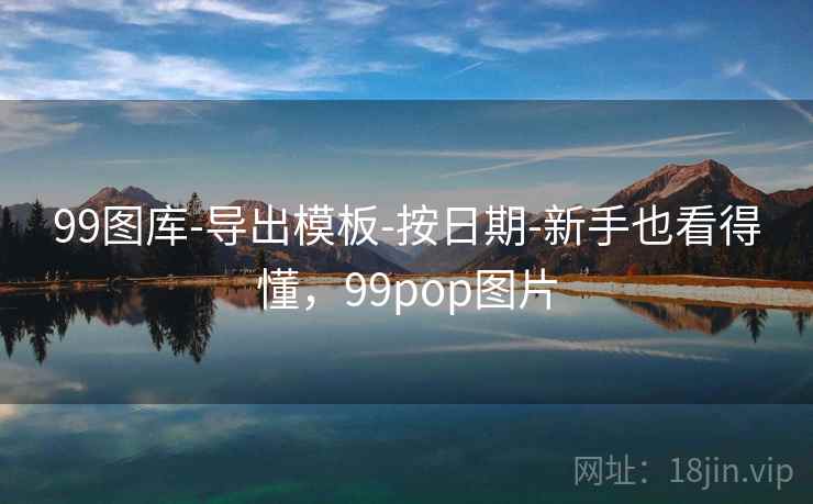 99图库-导出模板-按日期-新手也看得懂，99pop图片